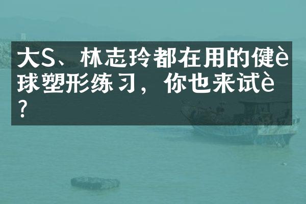 大S、林志玲都在用的健身球塑形练习，你也来试试？