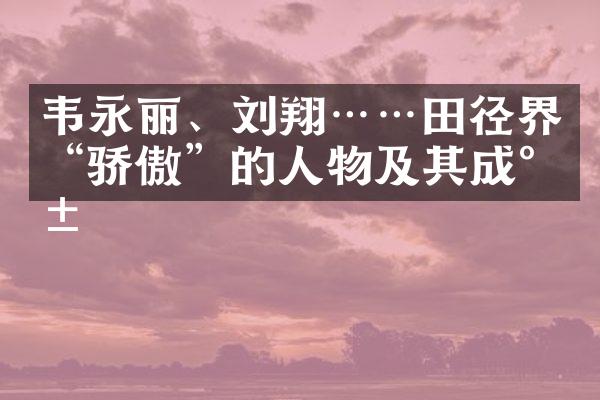 韦永丽、刘翔……田径界“骄傲”的人物及其成就