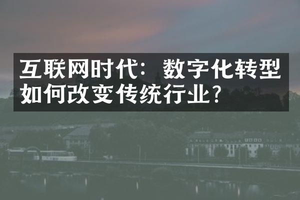 互联网时代：数字化转型如何改变传统行业？