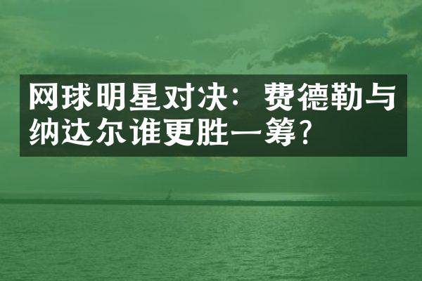 网球明星对决：费德勒与纳达尔谁更胜一筹？