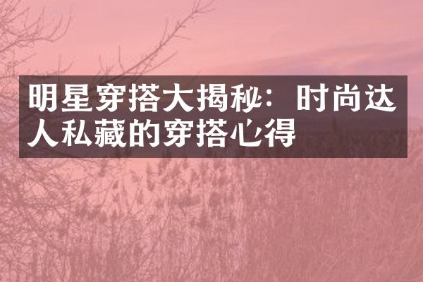 明星穿搭揭秘：时尚达人私藏的穿搭心得