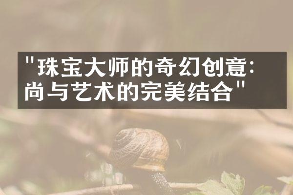 "珠宝大师的奇幻创意：时尚与艺术的完美结合"