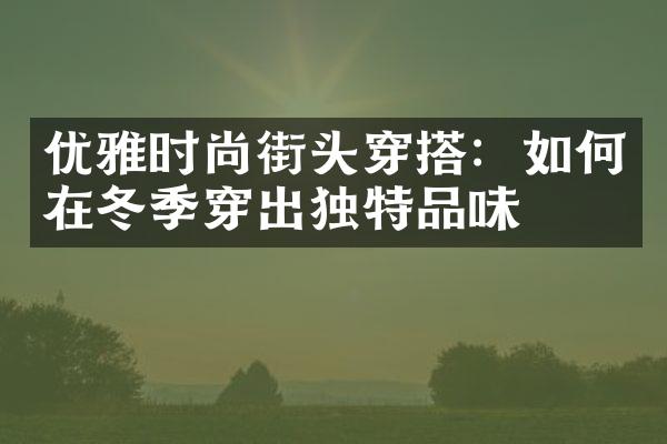 优雅时尚街头穿搭：如何在冬季穿出独特品味