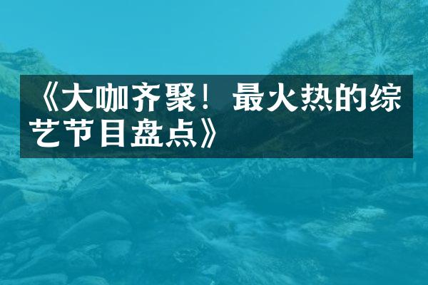 《咖齐聚！最火热的综艺节目盘点》