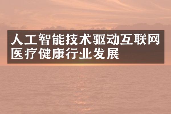 人工智能技术驱动互联网医疗健康行业发展