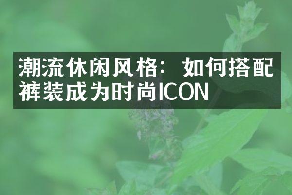 潮流休闲风格：如何搭配裤装成为时尚ICON