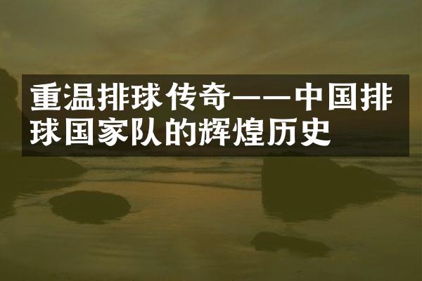 重温排球传奇——中国排球国家队的辉煌历史