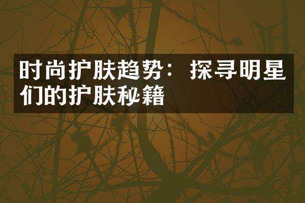 时尚护肤趋势：探寻明星们的护肤秘籍