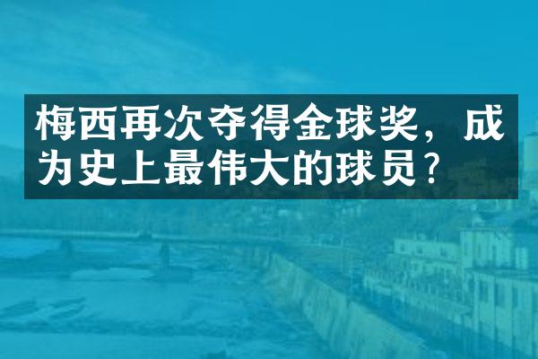 梅西再次夺得金球奖，成为史上最伟大的球员？