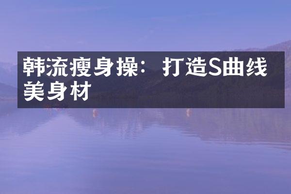 韩流瘦身操：打造S曲线完美身材