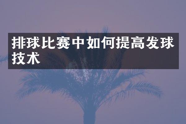 排球比赛中如何提高发球技术