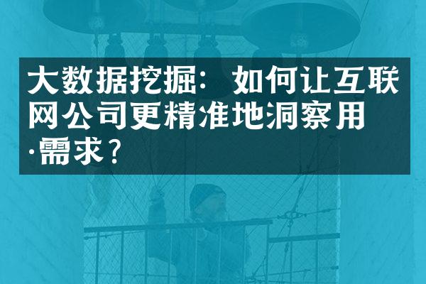 大数据挖掘：如何让互联网公司更精准地洞察用户需求？