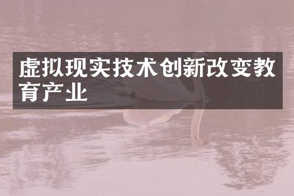 虚拟现实技术创新改变教育产业