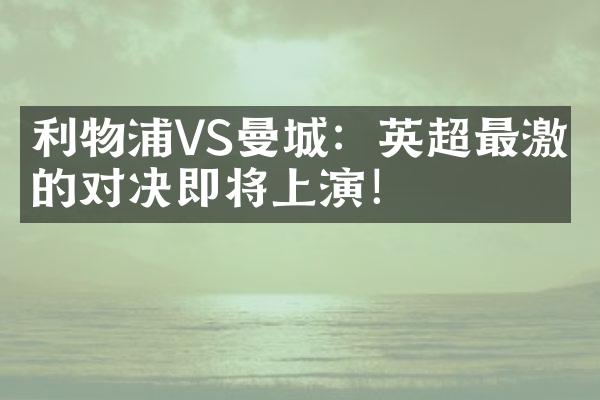 利物浦VS曼城：英超最激烈的对决即将上演！