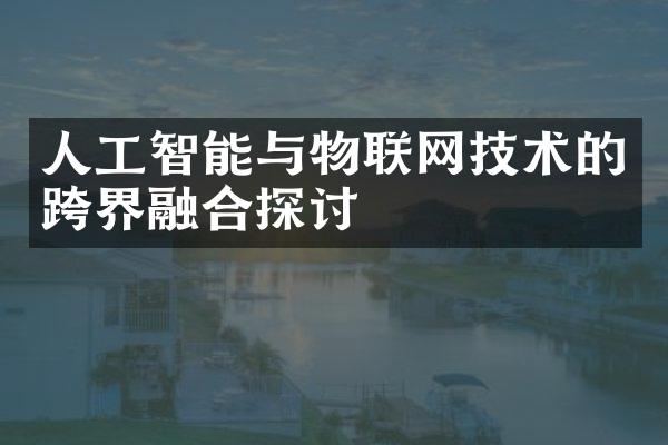 人工智能与物联网技术的跨界融合探讨