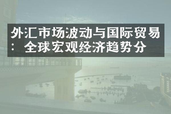 外汇市场波动与国际贸易：全球宏观经济趋势分析