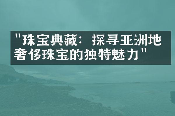 "珠宝典藏：探寻亚洲地区奢侈珠宝的独特魅力"