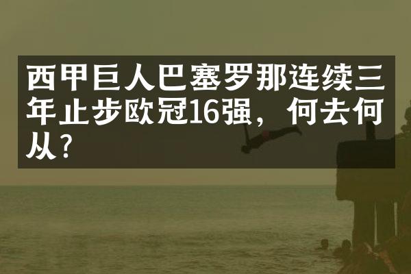 西甲巨人巴塞罗那连续三年止步欧冠16强，何去何从？