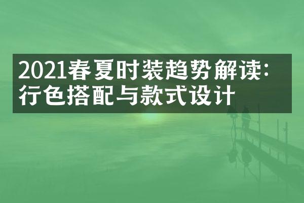 2021春夏时装趋势解读：流行色搭配与款式设计