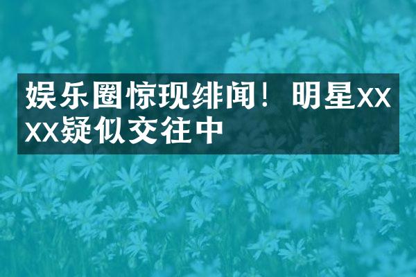 娱乐圈惊现绯闻！明星xx与xx疑似交往中