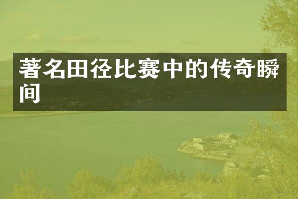 著名田径比赛中的传奇瞬间