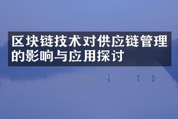 区块链技术对供应链管理的影响与应用探讨