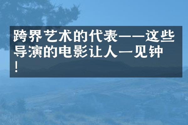 跨界艺术的代表——这些导演的电影让人一见钟情！