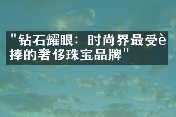 "钻石耀眼：时尚界最受追捧的奢侈珠宝品牌"