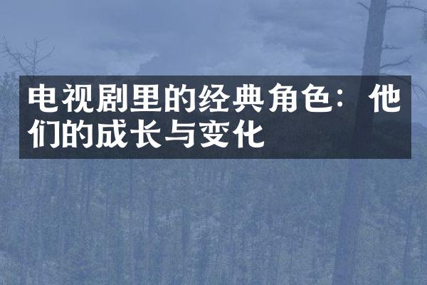 电视剧里的经典角色：他们的成长与变化