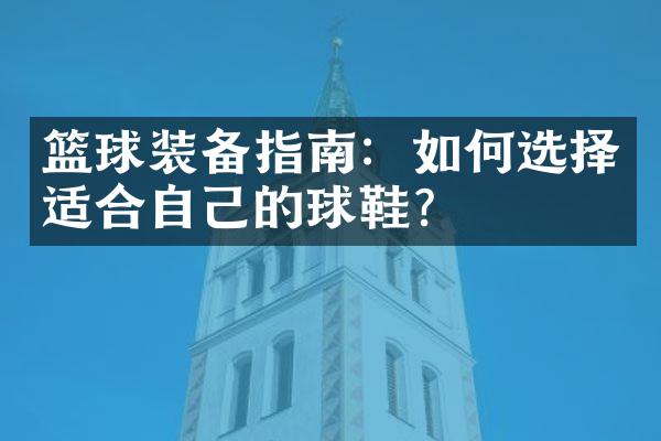 篮球装备指南：如何选择适合自己的球鞋？