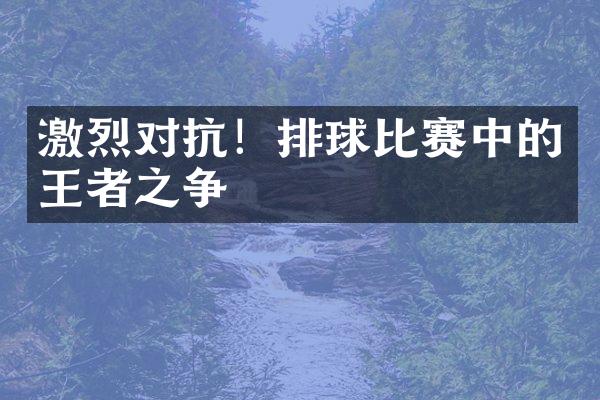 激烈对抗！排球比赛中的王者之争