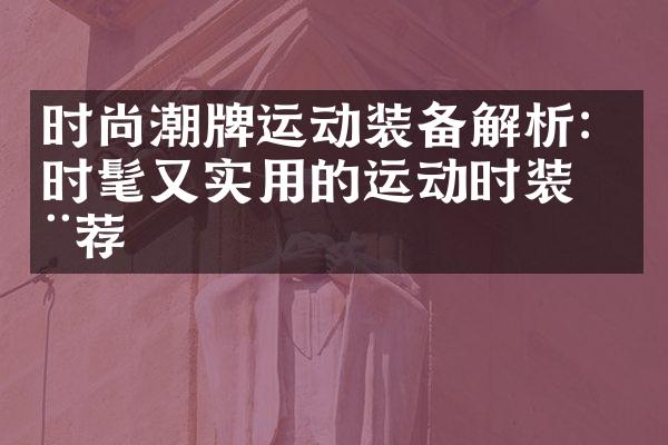 时尚潮牌运动装备解析：时髦又实用的运动时装推荐