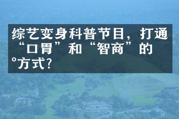 综艺变身科普节目，打通“口胃”和“智商”的新方式？