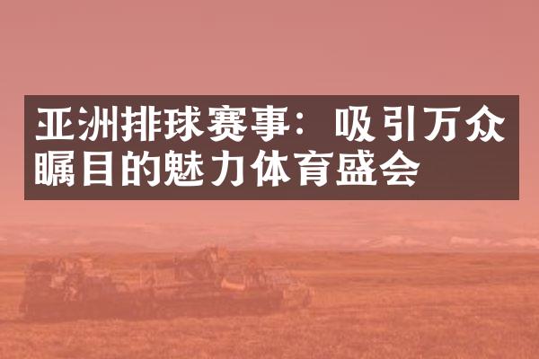 亚洲排球赛事：吸引万众瞩目的魅力体育盛会