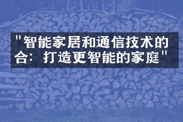 "智能家居和通信技术的结合：打造更智能的家庭"