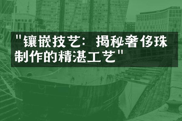 "镶嵌技艺：揭秘奢侈珠宝制作的精湛工艺"