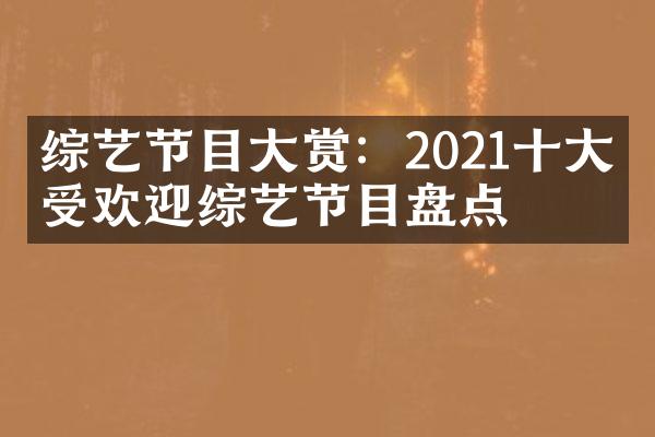 综艺节目大赏：2021十大最受欢迎综艺节目盘点