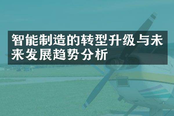 智能制造的转型升级与未来发展趋势分析