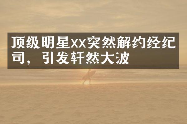 顶级明星xx突然解约经纪公司，引发轩然大波