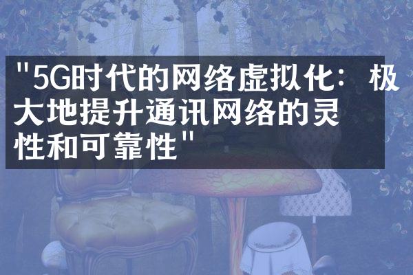 "5G时代的网络虚拟化：极大地提升通讯网络的灵活性和可靠性"