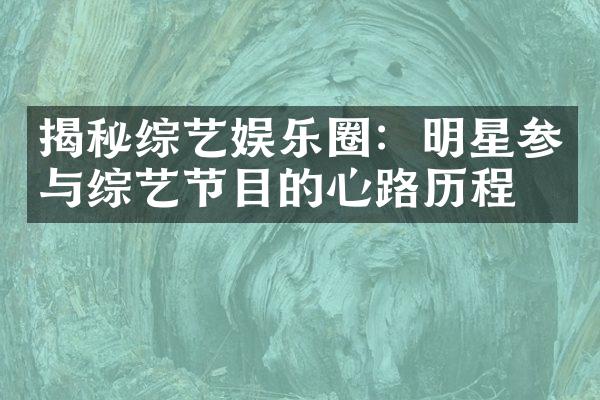 揭秘综艺娱乐圈：明星参与综艺节目的心路历程