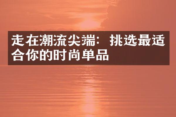 走在潮流尖端：挑选最适合你的时尚单品