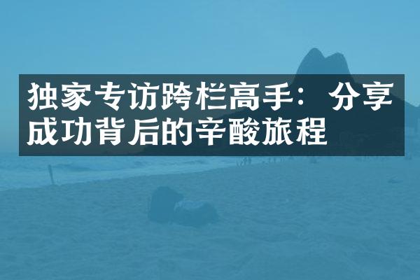 独家专访跨栏高手：分享成功背后的辛酸旅程