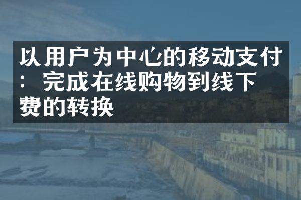 以用户为中心的移动支付：完成在线购物到线下消费的转换