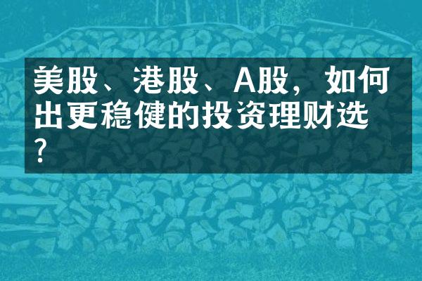 美股、港股、A股，如何做出更稳健的投资理财选择？