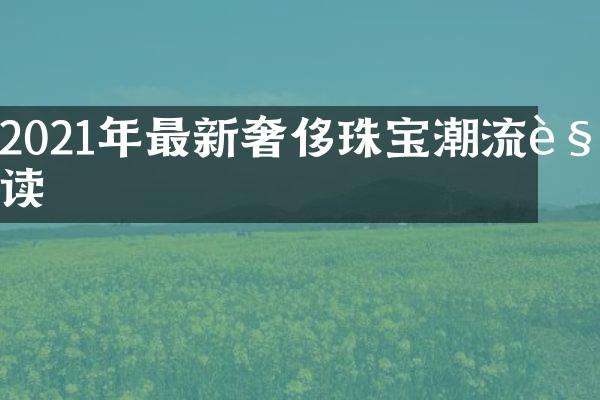 2021年最新奢侈珠宝潮流解读