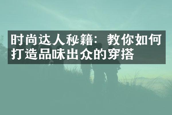 时尚达人秘籍：教你如何打造品味出众的穿搭