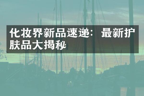 化妆界新品速递：最新护肤品揭秘