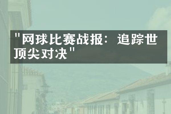 "网球比赛战报：追踪世界顶尖对决"