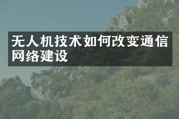 无人机技术如何改变通信网络建设